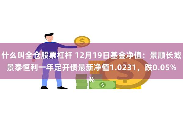 什么叫全仓股票杠杆 12月19日基金净值：景顺长城景泰恒利一年定开债最新净值1.0231，跌0.05%