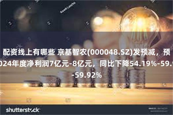 配资线上有哪些 京基智农(000048.SZ)发预减，预计2024年度净利润7亿元-8亿元，同比下降54.19%-59.92%