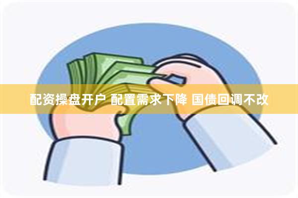 配资操盘开户 配置需求下降 国债回调不改