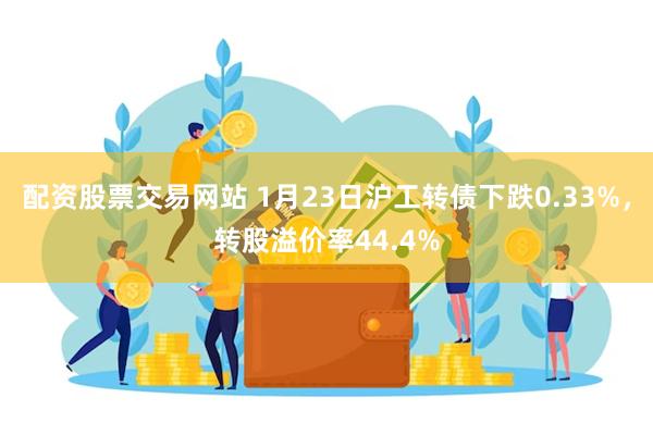 配资股票交易网站 1月23日沪工转债下跌0.33%，转股溢价率44.4%