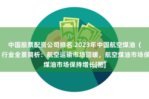 中国股票配资公司排名 2023年中国航空煤油（航空燃油）行业全景简析：航空运输市场回暖，航空煤油市场保持增长[图]