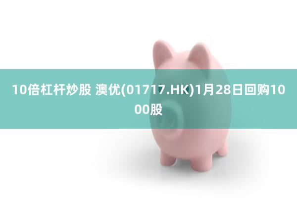 10倍杠杆炒股 澳优(01717.HK)1月28日回购1000股