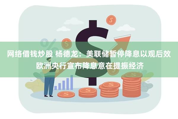 网络借钱炒股 杨德龙：美联储暂停降息以观后效 欧洲央行宣布降息意在提振经济