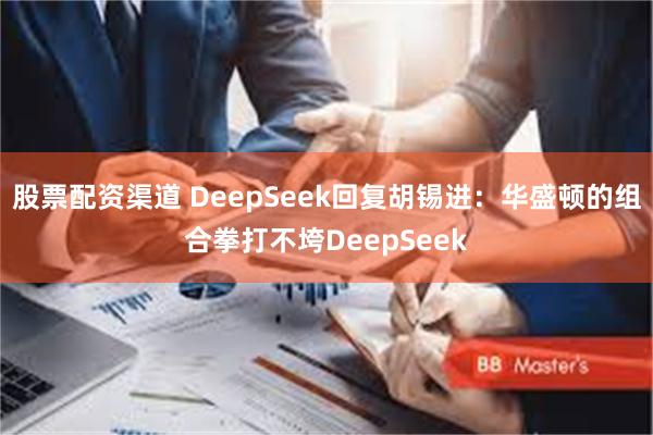 股票配资渠道 DeepSeek回复胡锡进：华盛顿的组合拳打不垮DeepSeek