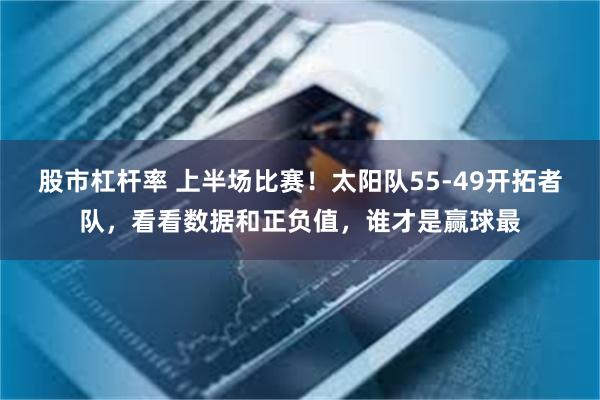 股市杠杆率 上半场比赛！太阳队55-49开拓者队，看看数据和正负值，谁才是赢球最