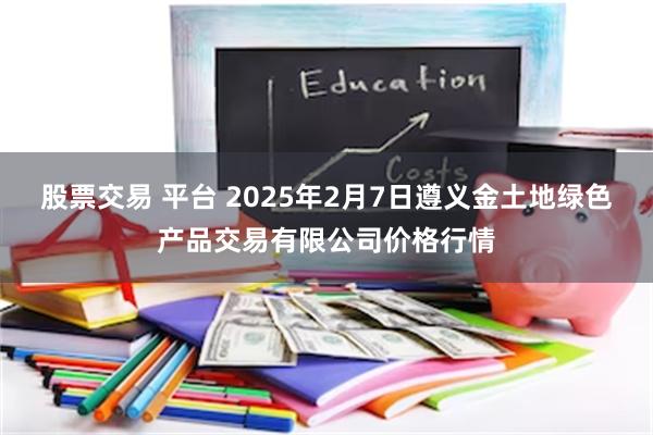 股票交易 平台 2025年2月7日遵义金土地绿色产品交易有限公司价格行情