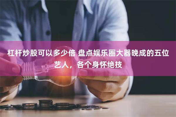 杠杆炒股可以多少倍 盘点娱乐圈大器晚成的五位艺人，各个身怀绝技