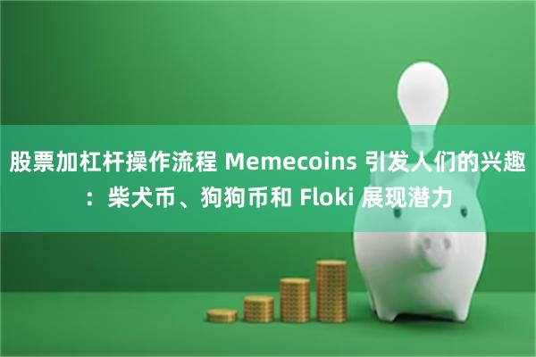 股票加杠杆操作流程 Memecoins 引发人们的兴趣：柴犬币、狗狗币和 Floki 展现潜力