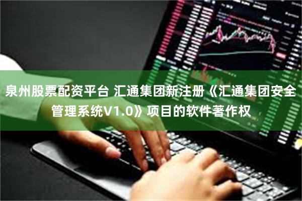 泉州股票配资平台 汇通集团新注册《汇通集团安全管理系统V1.0》项目的软件著作权