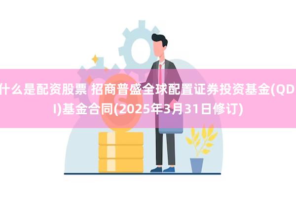 什么是配资股票 招商普盛全球配置证券投资基金(QDII)基金合同(2025年3月31日修订)