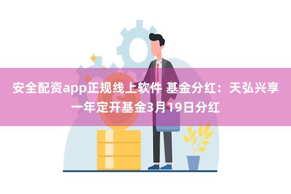 安全配资app正规线上软件 基金分红：天弘兴享一年定开基金3月19日分红