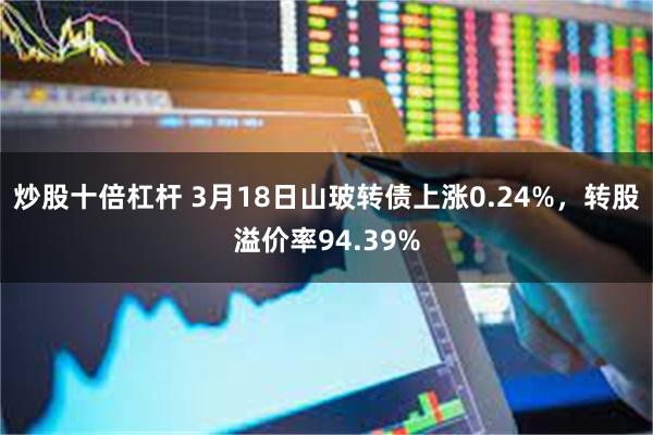 炒股十倍杠杆 3月18日山玻转债上涨0.24%，转股溢价率94.39%