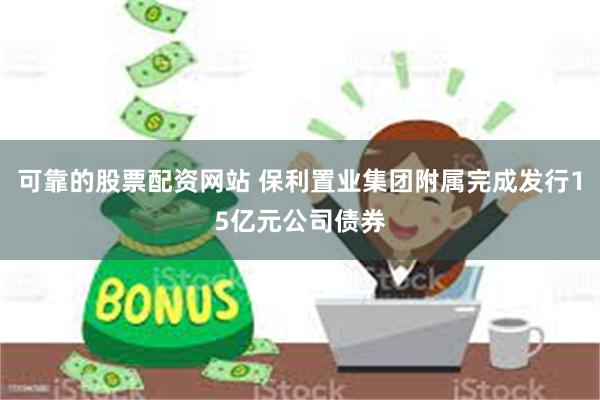 可靠的股票配资网站 保利置业集团附属完成发行15亿元公司债券