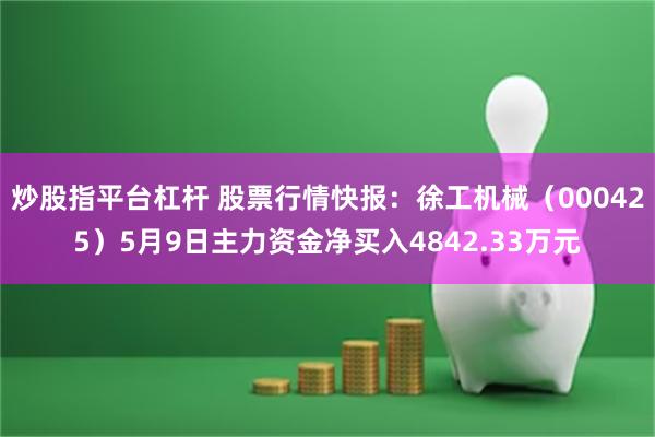炒股指平台杠杆 股票行情快报：徐工机械（000425）5月9日主力资金净买入4842.33万元