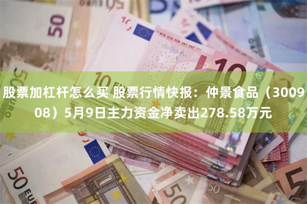 股票加杠杆怎么买 股票行情快报：仲景食品（300908）5月9日主力资金净卖出278.58万元