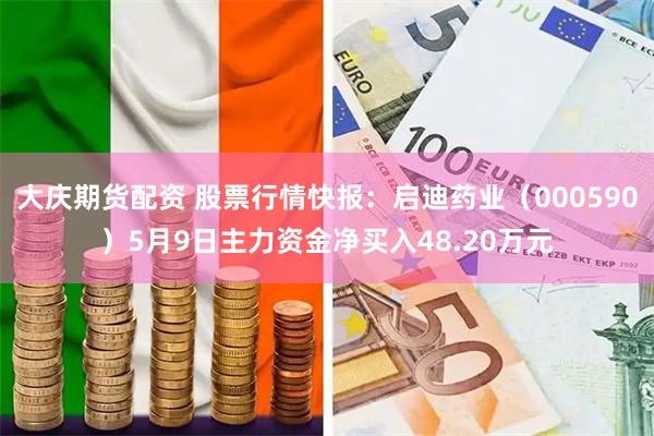 大庆期货配资 股票行情快报：启迪药业（000590）5月9日主力资金净买入48.20万元